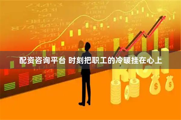 配资咨询平台 时刻把职工的冷暖挂在心上