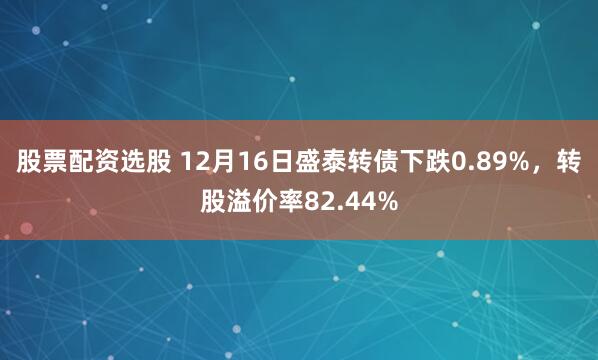 股票配资选股 12月16日盛泰转债下跌0.89%，转股溢价率82.44%