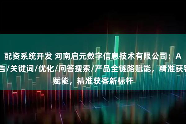 配资系统开发 河南启元数字信息技术有限公司：AI搜索广告/关键词/优化/问答搜索/产品全链路赋能，精准获客新标杆