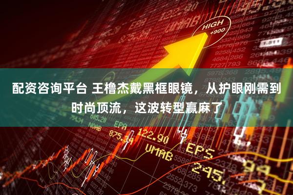 配资咨询平台 王橹杰戴黑框眼镜，从护眼刚需到时尚顶流，这波转型赢麻了