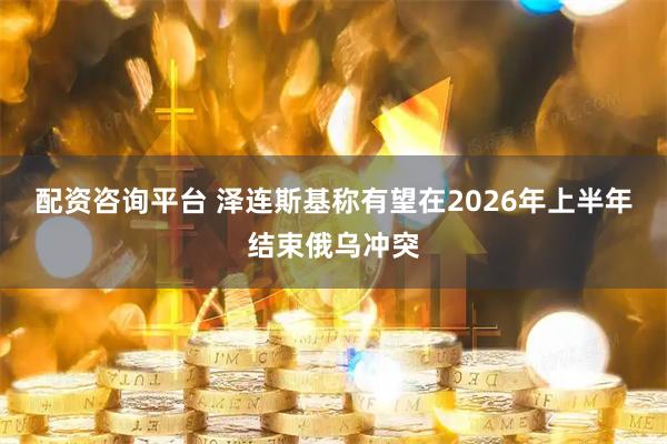 配资咨询平台 泽连斯基称有望在2026年上半年结束俄乌冲突