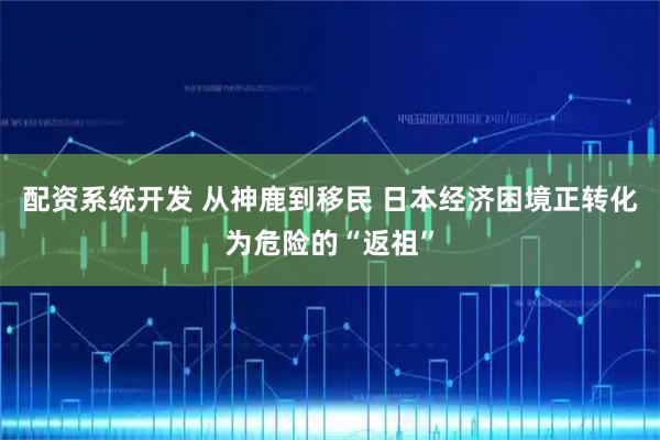 配资系统开发 从神鹿到移民 日本经济困境正转化为危险的“返祖”