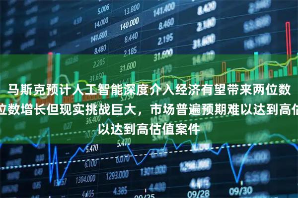 马斯克预计人工智能深度介入经济有望带来两位数甚至三位数增长但现实挑战巨大，市场普遍预期难以达到高估值案件