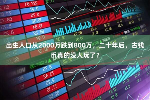 出生人口从2000万跌到800万，二十年后，古钱币真的没人玩了？