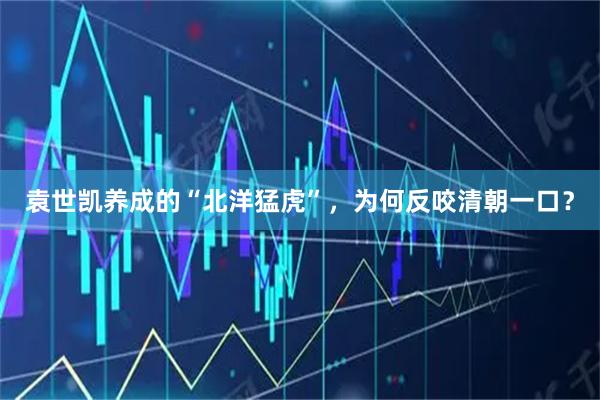 袁世凯养成的“北洋猛虎”，为何反咬清朝一口？