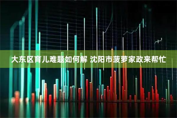 大东区育儿难题如何解 沈阳市菠萝家政来帮忙