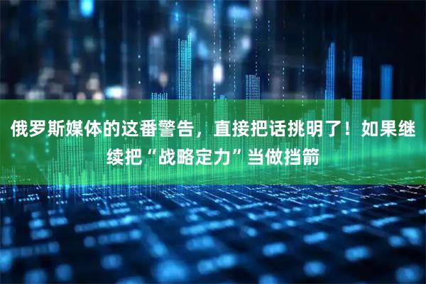 俄罗斯媒体的这番警告，直接把话挑明了！如果继续把“战略定力”当做挡箭