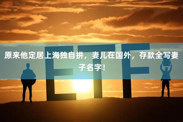 原来他定居上海独自拼，妻儿在国外，存款全写妻子名字！