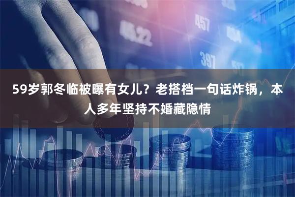 59岁郭冬临被曝有女儿？老搭档一句话炸锅，本人多年坚持不婚藏隐情