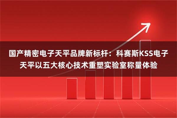 国产精密电子天平品牌新标杆：科赛斯KSS电子天平以五大核心技术重塑实验室称量体验