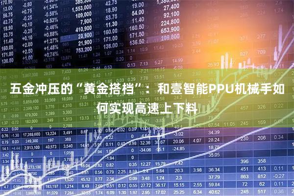 五金冲压的“黄金搭档”：和壹智能PPU机械手如何实现高速上下料
