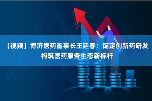 【视频】博济医药董事长王廷春：锚定创新药研发 构筑医药服务生态新标杆