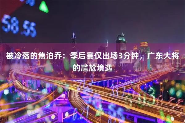被冷落的焦泊乔：季后赛仅出场3分钟，广东大将的尴尬境遇
