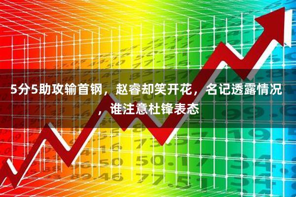 5分5助攻输首钢，赵睿却笑开花，名记透露情况 ，谁注意杜锋表态