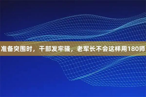 准备突围时，干部发牢骚，老军长不会这样用180师